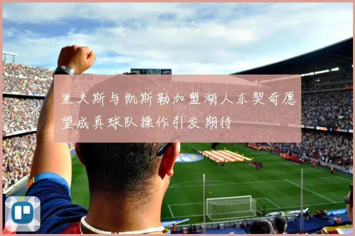 里夫斯与凯斯勒加盟湖人东契奇愿望成真球队操作引发期待