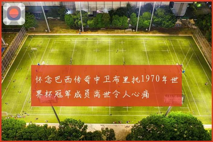 怀念巴西传奇中卫布里托1970年世界杯冠军成员离世令人心痛