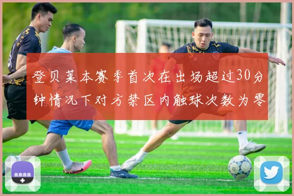 登贝莱本赛季首次在出场超过30分钟情况下对方禁区内触球次数为零