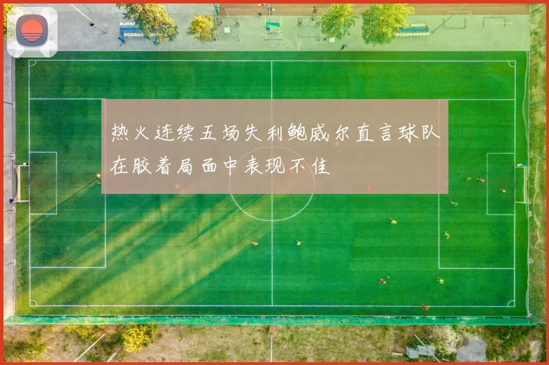 热火连续五场失利鲍威尔直言球队在胶着局面中表现不佳