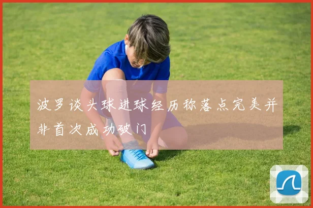 波罗谈头球进球经历称落点完美并非首次成功破门