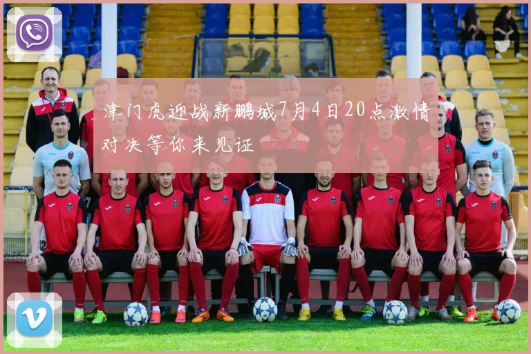 津门虎迎战新鹏城7月4日20点激情对决等你来见证
