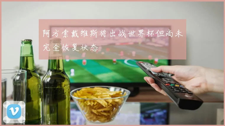 阿方索戴维斯将出战世界杯但尚未完全恢复状态