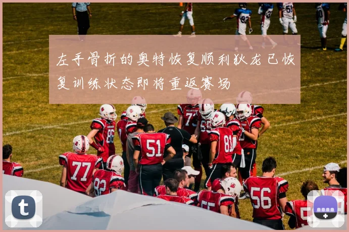 左手骨折的奥特恢复顺利狄龙已恢复训练状态即将重返赛场