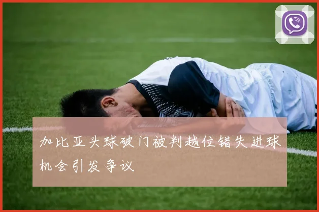 加比亚头球破门被判越位错失进球机会引发争议