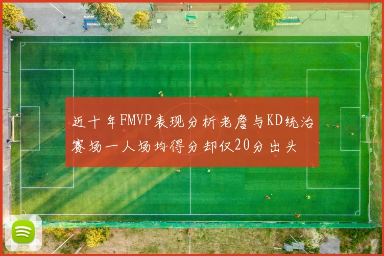 近十年FMVP表现分析老詹与KD统治赛场一人场均得分却仅20分出头