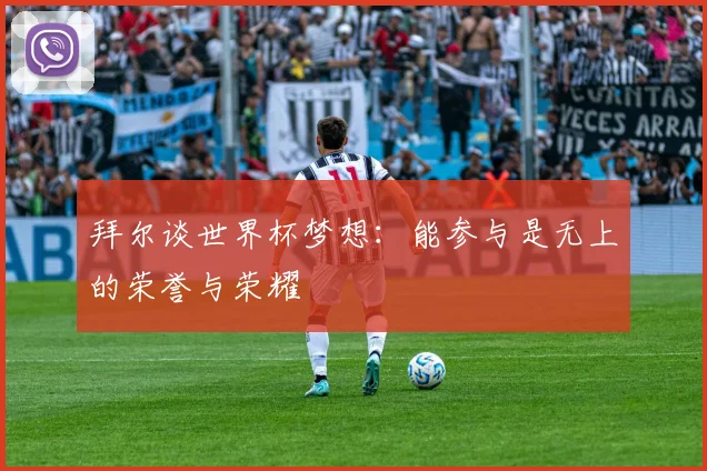 拜尔谈世界杯梦想：能参与是无上的荣誉与荣耀