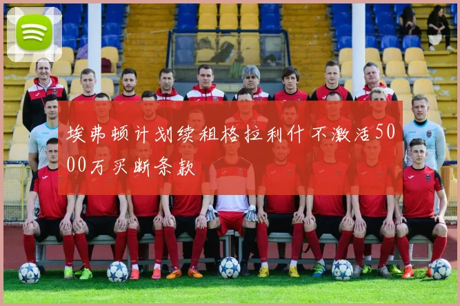 埃弗顿计划续租格拉利什不激活5000万买断条款