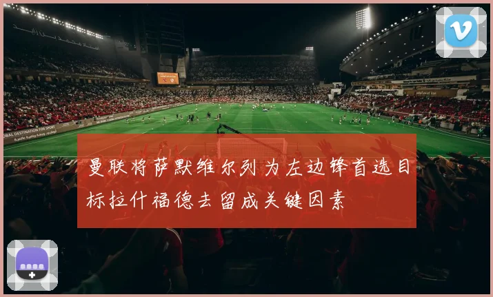 曼联将萨默维尔列为左边锋首选目标拉什福德去留成关键因素
