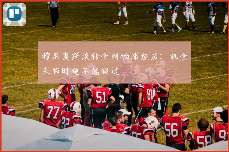 穆尼奥斯谈转会利物浦经历：机会来临时绝不能错过