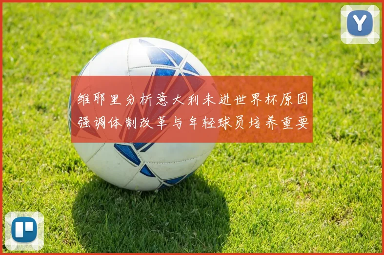 维耶里分析意大利未进世界杯原因强调体制改革与年轻球员培养重要性