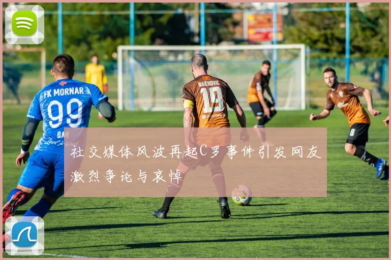 社交媒体风波再起C罗事件引发网友激烈争论与哀悼