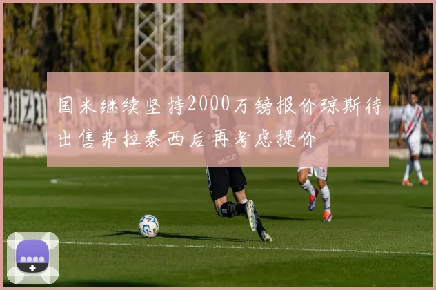 国米继续坚持2000万镑报价琼斯待出售弗拉泰西后再考虑提价