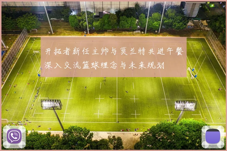 开拓者新任主帅与莫兰特共进午餐深入交流篮球理念与未来规划