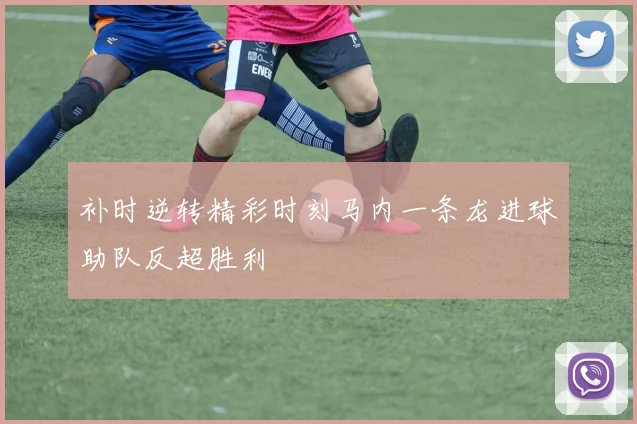 补时逆转精彩时刻马内一条龙进球助队反超胜利