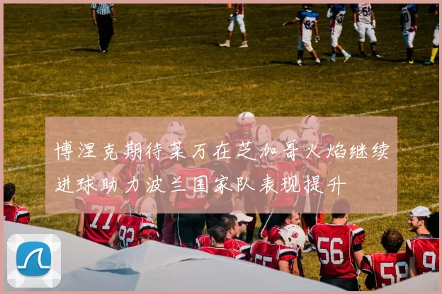 博涅克期待莱万在芝加哥火焰继续进球助力波兰国家队表现提升