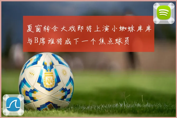 夏窗转会大戏即将上演小蜘蛛库库与B席谁将成下一个焦点球员