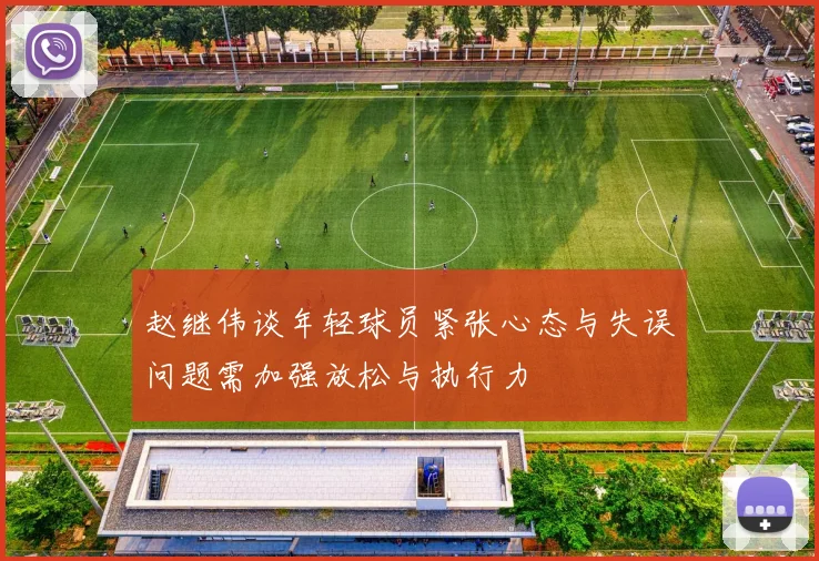 赵继伟谈年轻球员紧张心态与失误问题需加强放松与执行力