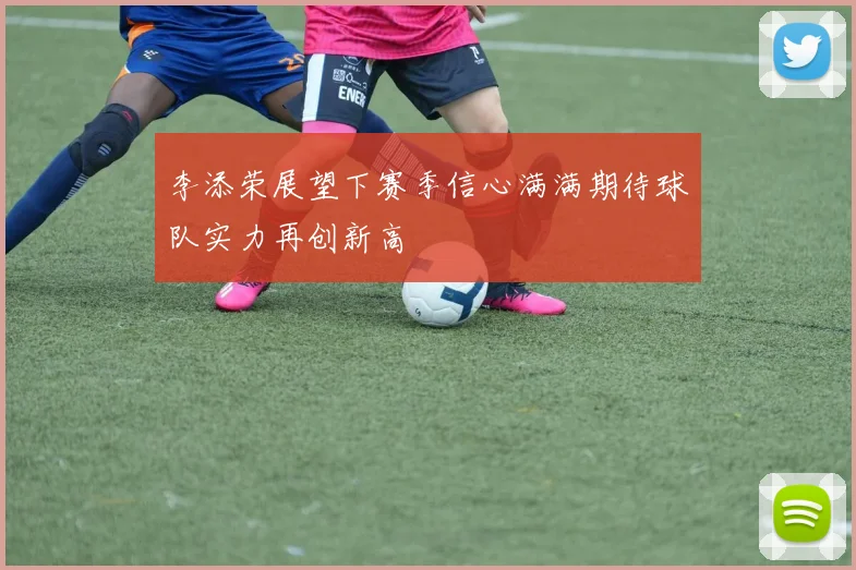 李添荣展望下赛季信心满满期待球队实力再创新高