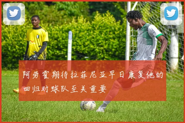 阿劳霍期待拉菲尼亚早日康复他的回归对球队至关重要