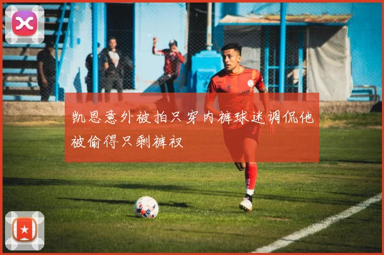 凯恩意外被拍只穿内裤球迷调侃他被偷得只剩裤衩