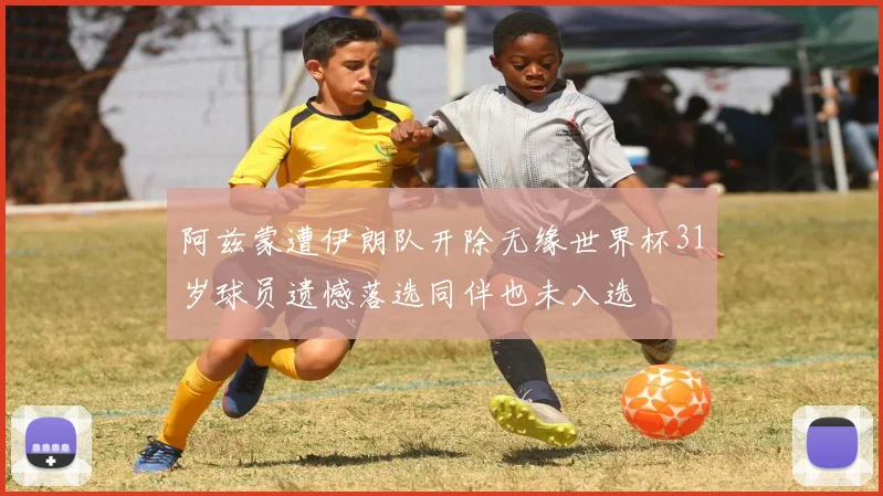 阿兹蒙遭伊朗队开除无缘世界杯31岁球员遗憾落选同伴也未入选