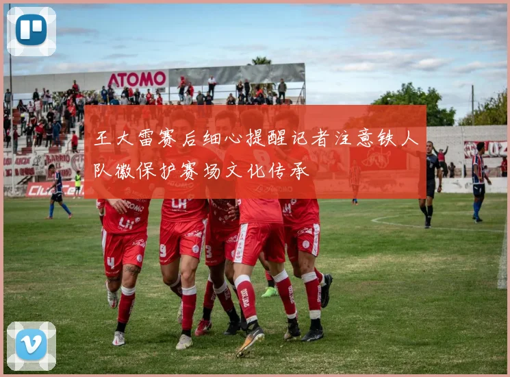 王大雷赛后细心提醒记者注意铁人队徽保护赛场文化传承