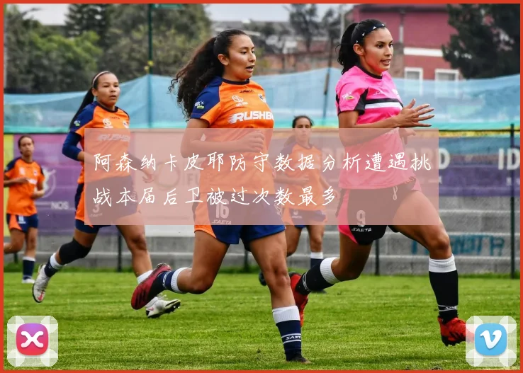 阿森纳卡皮耶防守数据分析遭遇挑战本届后卫被过次数最多