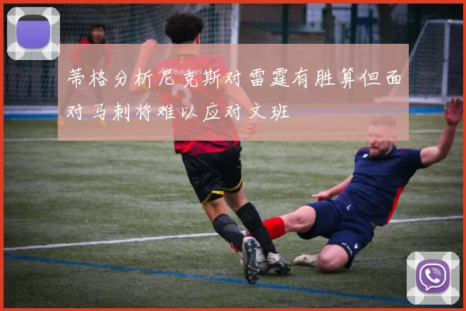 蒂格分析尼克斯对雷霆有胜算但面对马刺将难以应对文班